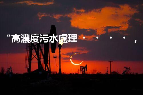 “高濃度污水處理，綠色環(huán)保新篇章”